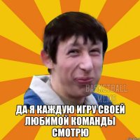  да я каждую игру своей любимой команды смотрю