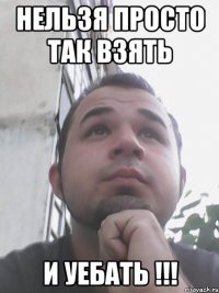 нельзя просто так взять и уебать !!!