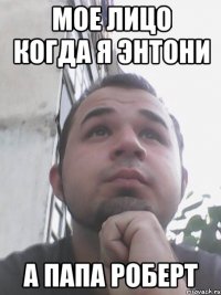мое лицо когда я энтони а папа роберт