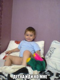  ДЕТКА ИДИ КО МНЕ