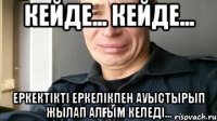 Кейде... кейде... еркектікті еркелікпен ауыстырып жылап алғым келеді...