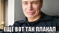  Ещё вот так плакал