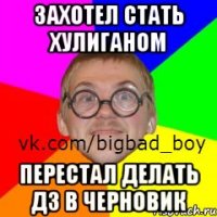 Захотел стать хулиганом перестал делать дз в черновик