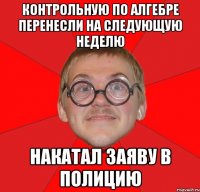 КОНТРОЛЬНУЮ ПО АЛГЕБРЕ ПЕРЕНЕСЛИ НА СЛЕДУЮЩУЮ НЕДЕЛЮ НАКАТАЛ ЗАЯВУ В ПОЛИЦИЮ
