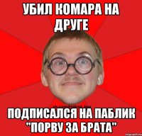 УБИЛ КОМАРА НА ДРУГЕ ПОДПИСАЛСЯ НА ПАБЛИК "ПОРВУ ЗА БРАТА"