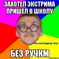 Захотел Экстрима пришел в школу Без ручкм