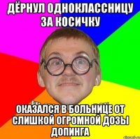 дёрнул одноклассницу за косичку оказался в больнице от слишкой огромной дозы допинга