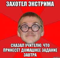 ЗАХОТЕЛ ЭКСТРИМА СКАЗАЛ УЧИТЕЛЮ, что принесёт домашнее задание завтра