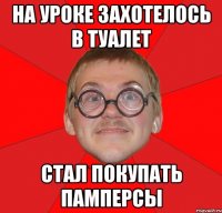 НА УРОКЕ ЗАХОТЕЛОСЬ В ТУАЛЕТ СТАЛ покупать памперсы