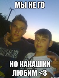 МЫ НЕ ГО НО КАКАШКИ ЛЮБИМ <3