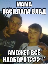 МАМА ВАСЯ,ПАПА ВЛАД АМОЖЕТ ВСЁ НАОБОРОТ???***