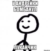 у андрейки бомбанул пуканчик