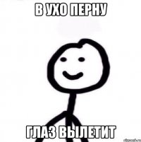 В УХО ПЕРНУ ГЛАЗ ВЫЛЕТИТ