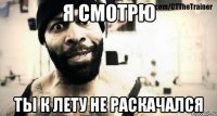 Я СМОТРЮ ТЫ К ЛЕТУ НЕ РАСКАЧАЛСЯ
