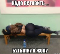 надо вставить ... бутылку в жопу