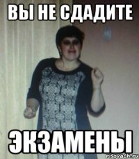 ВЫ НЕ СДАДИТЕ ЭКЗАМЕНЫ