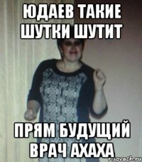 ЮДАЕВ ТАКИЕ ШУТКИ ШУТИТ ПРЯМ БУДУЩИЙ ВРАЧ АХАХА
