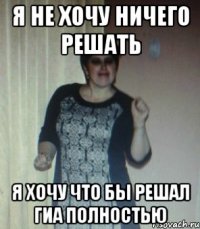 Я НЕ ХОЧУ НИЧЕГО РЕШАТЬ Я ХОЧУ ЧТО БЫ РЕШАЛ ГИА ПОЛНОСТЬЮ
