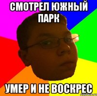 СМОТРЕЛ ЮЖНЫЙ ПАРК УМЕР И НЕ ВОСКРЕС