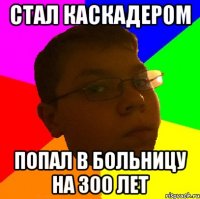 СТАЛ КАСКАДЕРОМ ПОПАЛ В БОЛЬНИЦУ НА 300 ЛЕТ