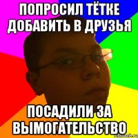 ПОПРОСИЛ ТЁТКЕ ДОБАВИТЬ В ДРУЗЬЯ ПОСАДИЛИ ЗА ВЫМОГАТЕЛЬСТВО