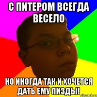 С питером всегда весело Но иногда так и хочется дать ему пизды!