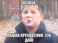 Ксюха Пашка ореховский, зуб даю
