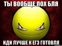 ТЫ вообще лох бля Иди лучше к егэ готовля