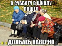 В субботу в школу пошел долбаеб наверно