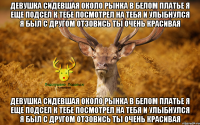 Девушка сидевшая около рынка в белом платье я еще подсел к тебе посмотрел на тебя и улыбнулся я был с другом отзовись ты очень красивая Девушка сидевшая около рынка в белом платье я еще подсел к тебе посмотрел на тебя и улыбнулся я был с другом отзовись ты очень красивая