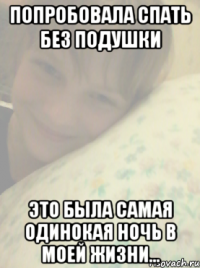 попробовала спать без подушки это была самая одинокая ночь в моей жизни...