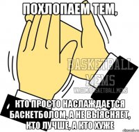 похлопаем тем, кто просто наслаждается баскетболом, а не выясняет, кто лучше, а кто хуже