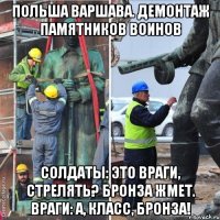 польша варшава. демонтаж памятников воинов солдаты: это враги, стрелять? бронза жмет. враги: А, класс, бронза!
