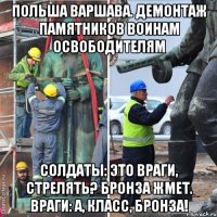 польша варшава. демонтаж памятников воинам освободителям солдаты: это враги, стрелять? бронза жмет. враги: А, класс, бронза!