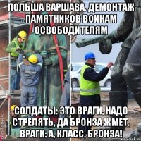 польша варшава. демонтаж памятников воинам освободителям солдаты: это враги, надо стрелять, да бронза жмет. враги: А, класс, бронза!