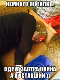 Немного посплю... Вдруг завтра война а я уставший ))