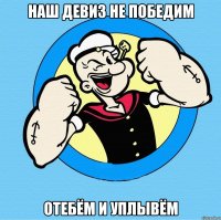 Наш девиз не победим отебём и уплывём