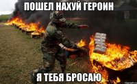 ПОШЕЛ НАХУЙ ГЕРОИН Я ТЕБЯ БРОСАЮ