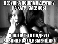 Девушка пошла к другану на хату - заебись! пошёл ты к подруге бабник,козёл,изменщик!