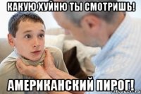 КАКУЮ ХУЙНЮ ТЫ СМОТРИШЬ! американский пирог!