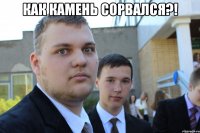 Как камень сорвался?! 