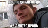 все люди как люди а я Дмитро Пронь