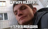 и я беру недорого у героев майдана