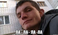  ЛА - ЛА - ЛА -ЛА