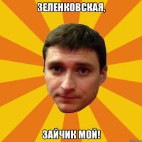 Зеленковская, зайчик мой!