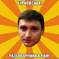 Бурковская! Разговорчики в раю!