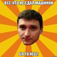 Все, кто не сдал машинки GO TO HELL!