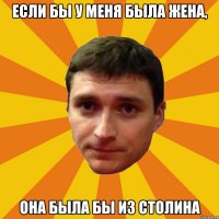 Если бы у меня была жена, она была бы из Столина