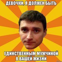 Девочки, я должен быть единственным мужчиной в вашей жизни