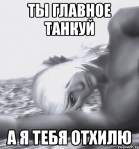 ты главное танкуй а я тебя отхилю